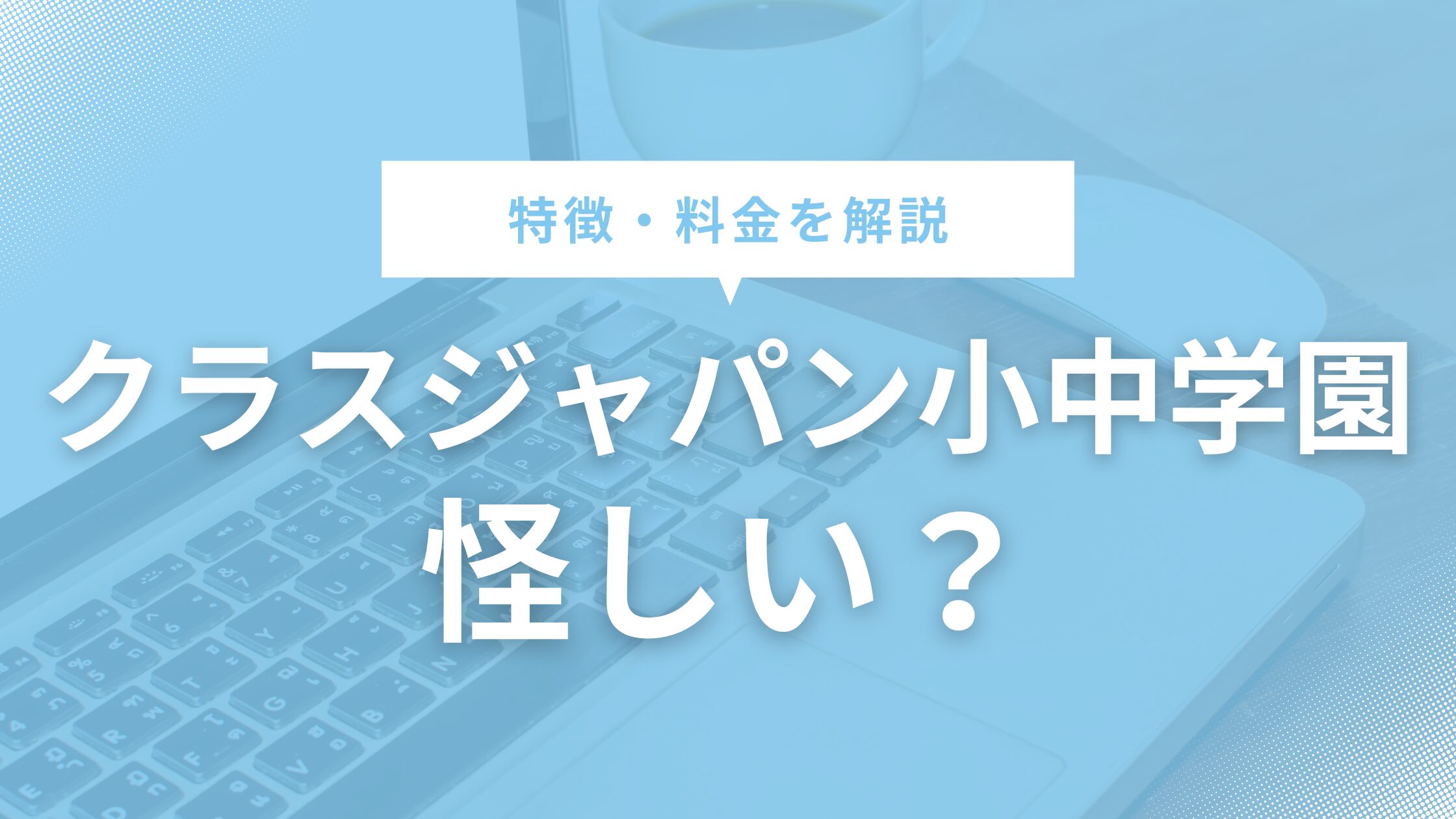 クラスジャパン小中学園は怪しい？特徴や料金、口コミ評判を徹底解説